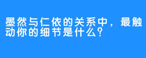 墨然与仁依的关系中，最触动你的细节是什么？