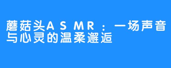 蘑菇头ASMR：一场声音与心灵的温柔邂逅