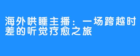 海外哄睡主播：一场跨越时差的听觉疗愈之旅