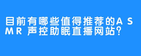 目前有哪些值得推荐的ASMR声控助眠直播网站？