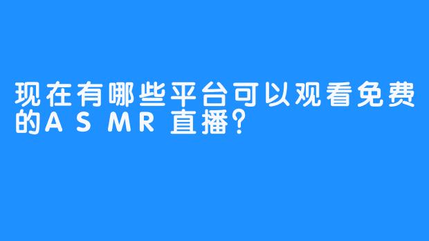 现在有哪些平台可以观看免费的ASMR直播？