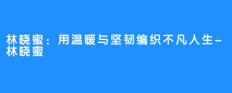 林晓蜜：用温暖与坚韧编织不凡人生-林晓蜜
