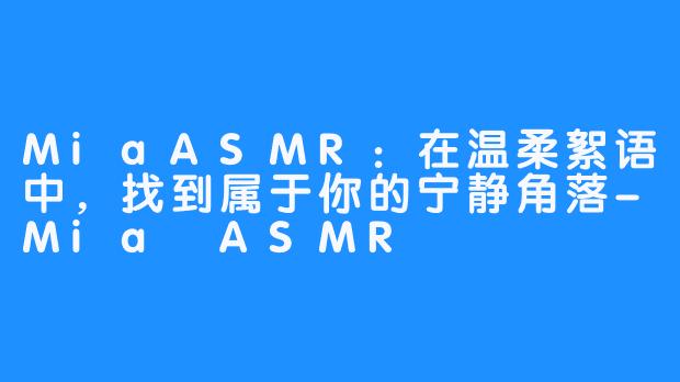 MiaASMR：在温柔絮语中，找到属于你的宁静角落-Mia ASMR
