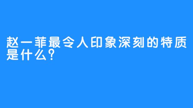 赵一菲最令人印象深刻的特质是什么？