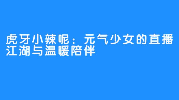 虎牙小辣呢：元气少女的直播江湖与温暖陪伴