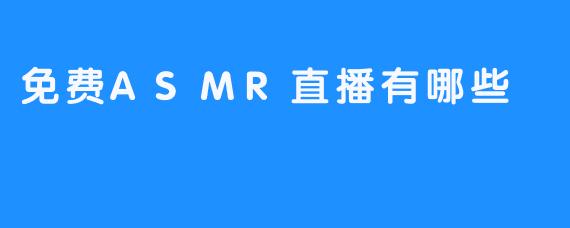 现在有哪些平台可以观看免费的ASMR直播？