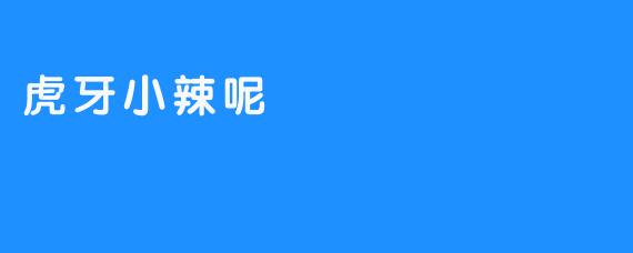 虎牙小辣呢：元气少女的直播江湖与温暖陪伴