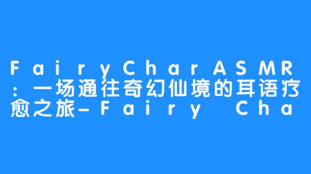 FairyCharASMR：一场通往奇幻仙境的耳语疗愈之旅-Fairy Char ASMR