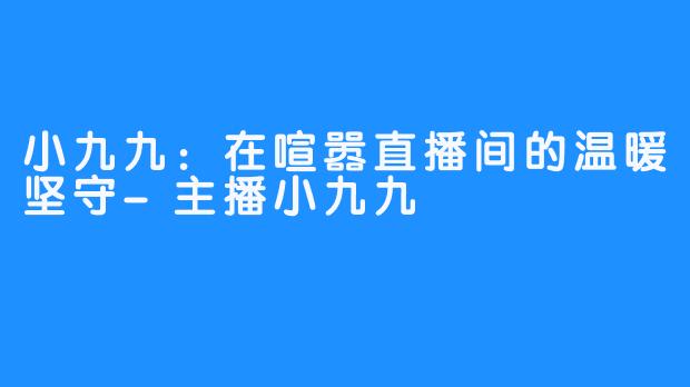 小九九：在喧嚣直播间的温暖坚守-主播小九九