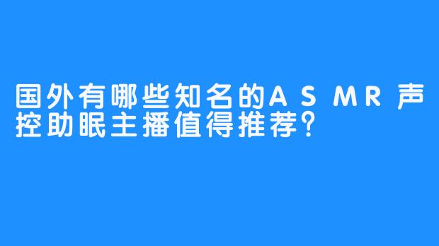 国外有哪些知名的ASMR声控助眠主播值得推荐？