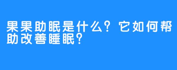 果果助眠是什么？它如何帮助改善睡眠？