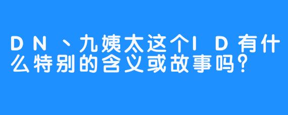 DN丶九姨太这个ID有什么特别的含义或故事吗？