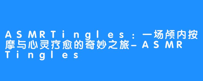ASMRTingles：一场颅内按摩与心灵疗愈的奇妙之旅-ASMR Tingles