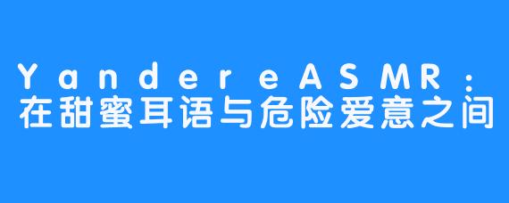 YandereASMR：在甜蜜耳语与危险爱意之间