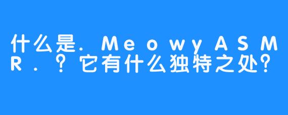 什么是.MeowyASMR.？它有什么独特之处？