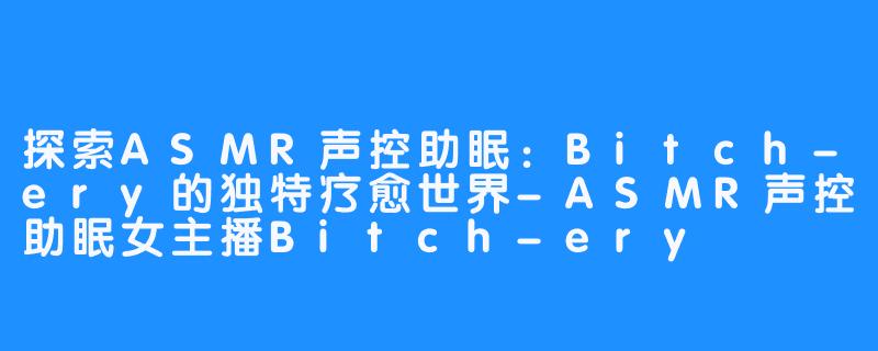 探索ASMR声控助眠：Bitch-ery的独特疗愈世界-ASMR声控助眠女主播Bitch-ery
