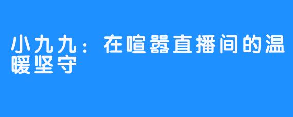 小九九：在喧嚣直播间的温暖坚守