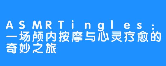 ASMRTingles：一场颅内按摩与心灵疗愈的奇妙之旅