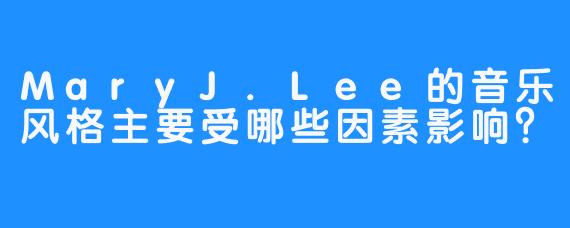MaryJ.Lee的音乐风格主要受哪些因素影响？