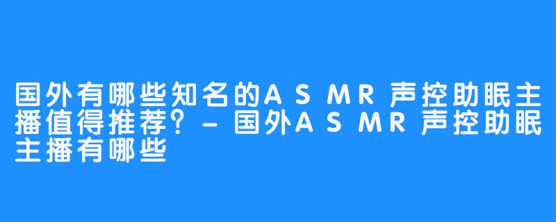 国外有哪些知名的ASMR声控助眠主播值得推荐？-国外ASMR声控助眠主播有哪些