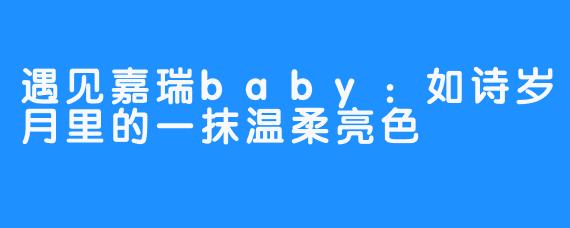 遇见嘉瑞baby：如诗岁月里的一抹温柔亮色