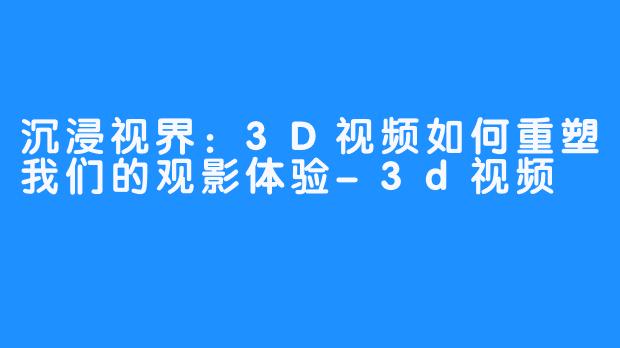 沉浸视界：3D视频如何重塑我们的观影体验-3d视频