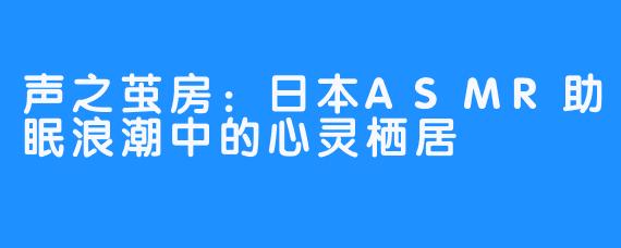 声之茧房：日本ASMR助眠浪潮中的心灵栖居