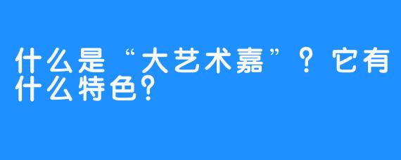 什么是“大艺术嘉”？它有什么特色？