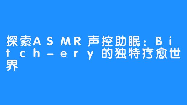 探索ASMR声控助眠：Bitch-ery的独特疗愈世界