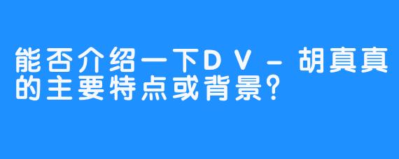 能否介绍一下DV-胡真真的主要特点或背景？