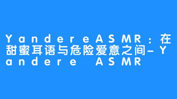 YandereASMR：在甜蜜耳语与危险爱意之间-Yandere ASMR