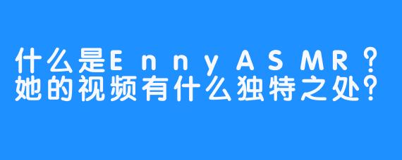 什么是EnnyASMR？她的视频有什么独特之处？
