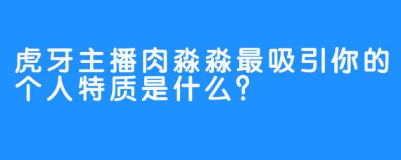 虎牙主播肉淼淼最吸引你的个人特质是什么？