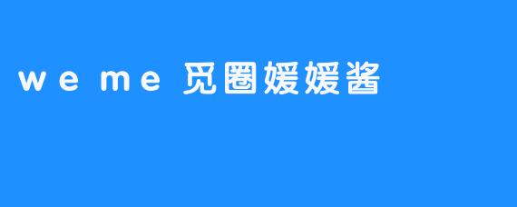 遇见媛媛酱：在.weme觅圈中点亮生活的温暖星光