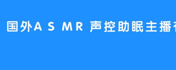 国外有哪些知名的ASMR声控助眠主播值得推荐？