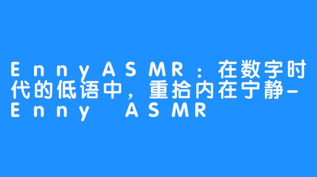EnnyASMR:在数字时代的低语中,重拾内在宁静-Enny ASMR