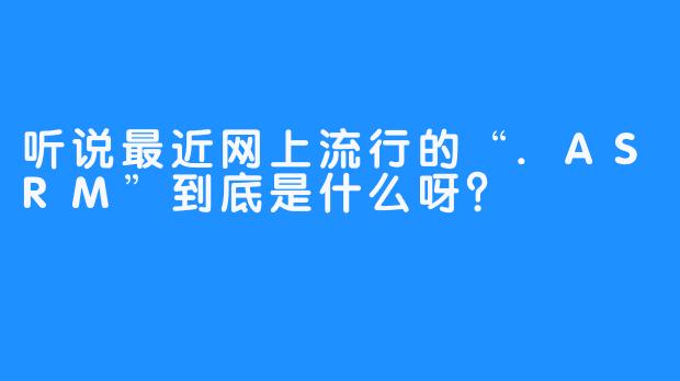 听说最近网上流行的“.ASRM”到底是什么呀？