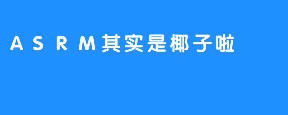 听说最近网上流行的“.ASRM”到底是什么呀？