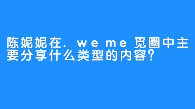 陈妮妮在.weme觅圈中主要分享什么类型的内容？