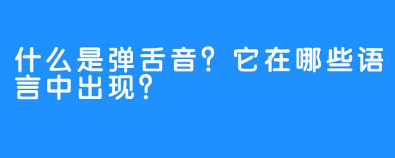 什么是弹舌音？它在哪些语言中出现？