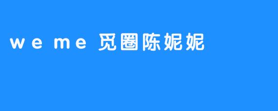 陈妮妮在.weme觅圈中主要分享什么类型的内容？
